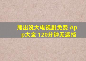 熊出没大电视剧免费 App大全 120分钟无遮挡